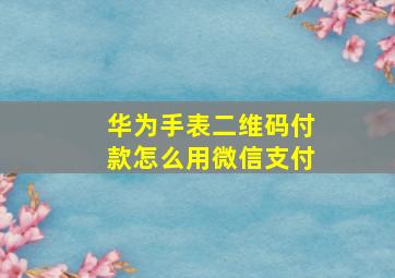 华为手表二维码付款怎么用微信支付