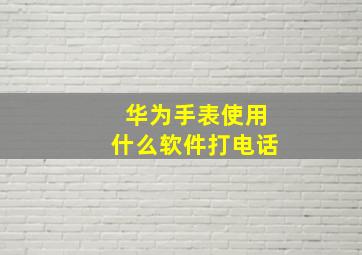 华为手表使用什么软件打电话