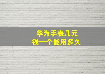 华为手表几元钱一个能用多久