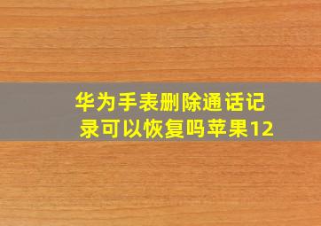 华为手表删除通话记录可以恢复吗苹果12