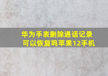 华为手表删除通话记录可以恢复吗苹果12手机