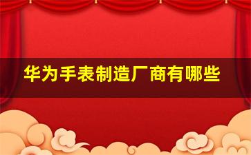 华为手表制造厂商有哪些