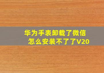 华为手表卸载了微信怎么安装不了了V20