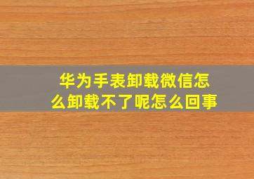 华为手表卸载微信怎么卸载不了呢怎么回事