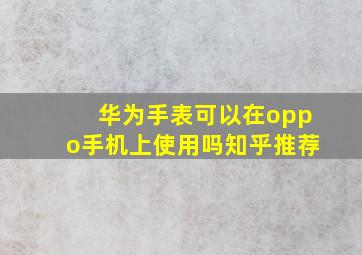 华为手表可以在oppo手机上使用吗知乎推荐