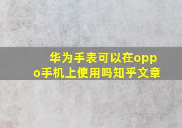 华为手表可以在oppo手机上使用吗知乎文章