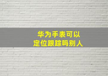 华为手表可以定位跟踪吗别人