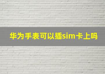 华为手表可以插sim卡上吗