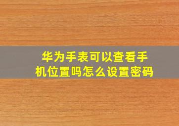 华为手表可以查看手机位置吗怎么设置密码