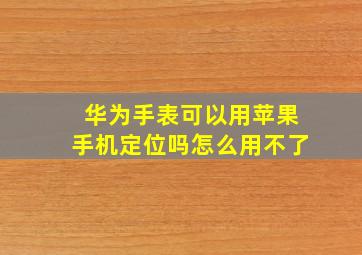 华为手表可以用苹果手机定位吗怎么用不了