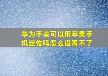 华为手表可以用苹果手机定位吗怎么设置不了