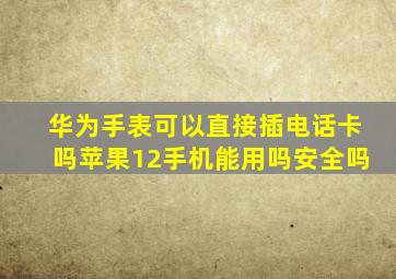 华为手表可以直接插电话卡吗苹果12手机能用吗安全吗