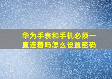 华为手表和手机必须一直连着吗怎么设置密码