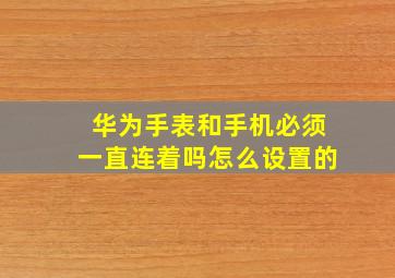 华为手表和手机必须一直连着吗怎么设置的