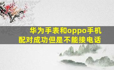 华为手表和oppo手机配对成功但是不能接电话