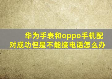 华为手表和oppo手机配对成功但是不能接电话怎么办