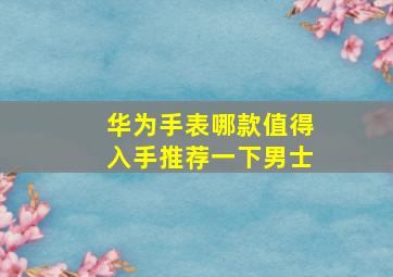 华为手表哪款值得入手推荐一下男士