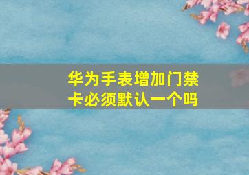 华为手表增加门禁卡必须默认一个吗