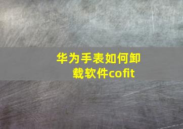 华为手表如何卸载软件cofit