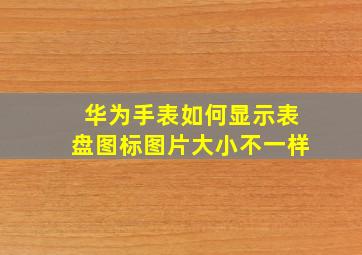 华为手表如何显示表盘图标图片大小不一样