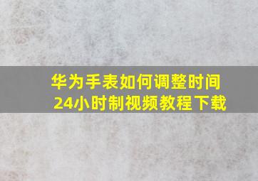 华为手表如何调整时间24小时制视频教程下载