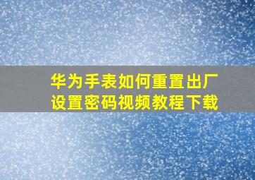 华为手表如何重置出厂设置密码视频教程下载