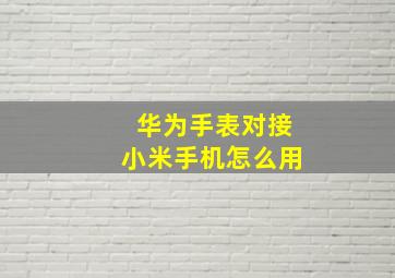 华为手表对接小米手机怎么用