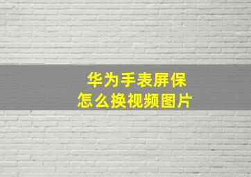 华为手表屏保怎么换视频图片