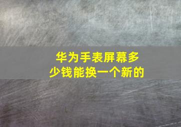 华为手表屏幕多少钱能换一个新的