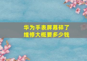 华为手表屏幕碎了维修大概要多少钱