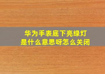 华为手表底下亮绿灯是什么意思呀怎么关闭