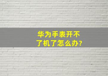 华为手表开不了机了怎么办?