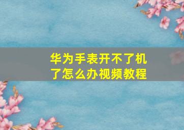 华为手表开不了机了怎么办视频教程