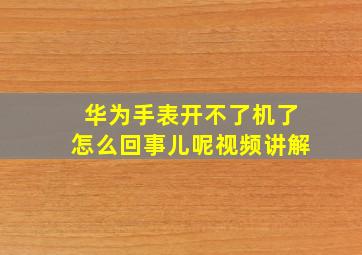 华为手表开不了机了怎么回事儿呢视频讲解