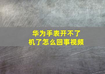 华为手表开不了机了怎么回事视频