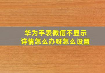 华为手表微信不显示详情怎么办呀怎么设置