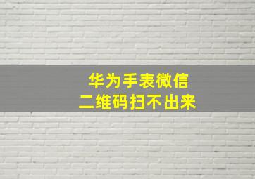 华为手表微信二维码扫不出来