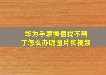 华为手表微信找不到了怎么办呢图片和视频