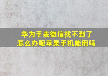 华为手表微信找不到了怎么办呢苹果手机能用吗