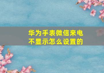 华为手表微信来电不显示怎么设置的