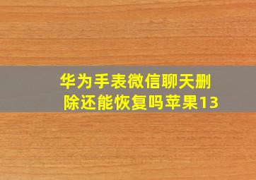 华为手表微信聊天删除还能恢复吗苹果13