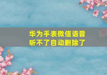 华为手表微信语音听不了自动删除了