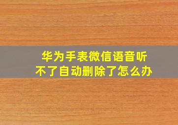 华为手表微信语音听不了自动删除了怎么办