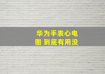 华为手表心电图 到底有用没