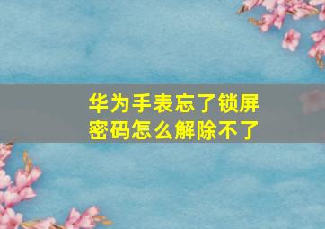 华为手表忘了锁屏密码怎么解除不了