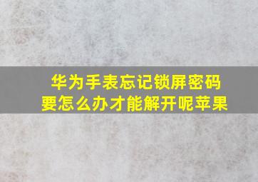 华为手表忘记锁屏密码要怎么办才能解开呢苹果