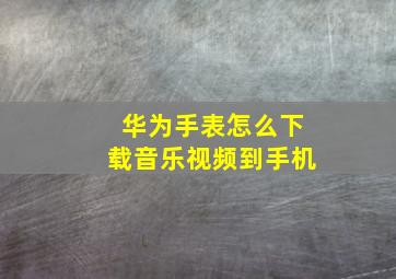 华为手表怎么下载音乐视频到手机