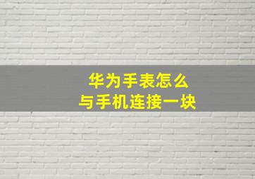 华为手表怎么与手机连接一块