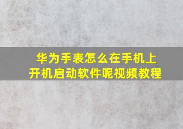 华为手表怎么在手机上开机启动软件呢视频教程