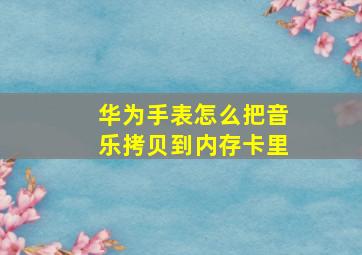 华为手表怎么把音乐拷贝到内存卡里